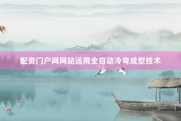 配资门户网网站运用全自动冷弯成型技术