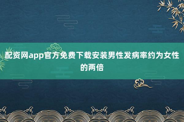 配资网app官方免费下载安装男性发病率约为女性的两倍