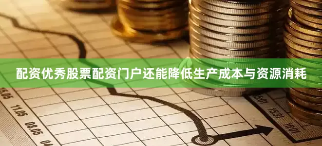 配资优秀股票配资门户还能降低生产成本与资源消耗