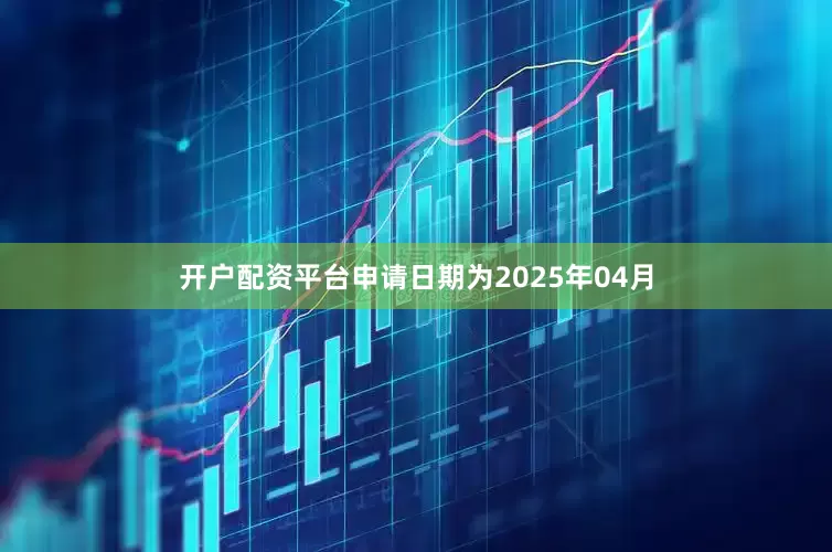 开户配资平台申请日期为2025年04月