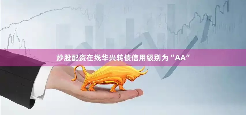 炒股配资在线华兴转债信用级别为“AA”