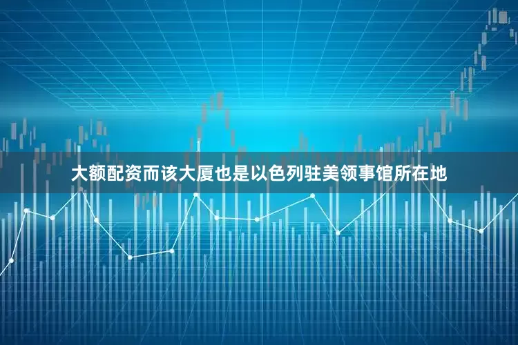 大额配资而该大厦也是以色列驻美领事馆所在地
