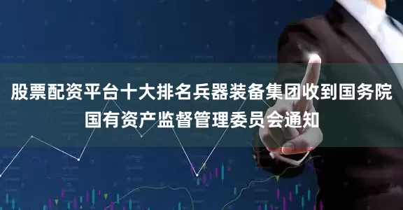股票配资平台十大排名兵器装备集团收到国务院国有资产监督管理委员会通知