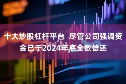 十大炒股杠杆平台  尽管公司强调资金已于2024年底全数偿还