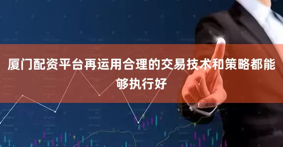 厦门配资平台再运用合理的交易技术和策略都能够执行好