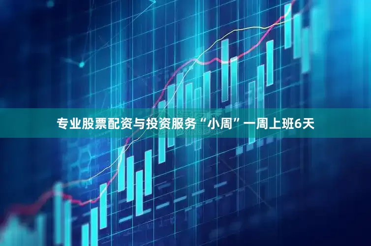 专业股票配资与投资服务“小周”一周上班6天