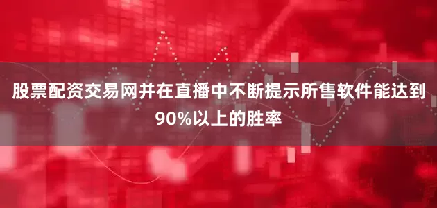 股票配资交易网并在直播中不断提示所售软件能达到90%以上的胜率