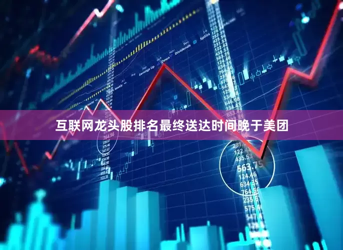 互联网龙头股排名最终送达时间晚于美团