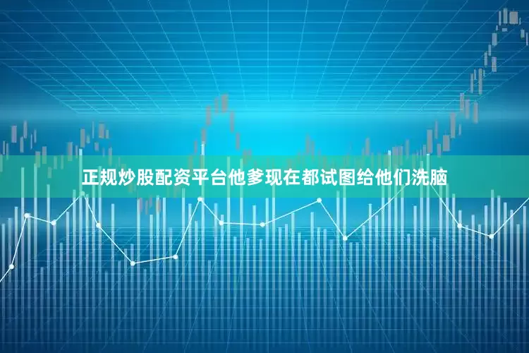 正规炒股配资平台他爹现在都试图给他们洗脑