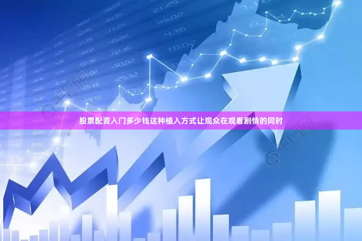 股票配资入门多少钱这种植入方式让观众在观看剧情的同时