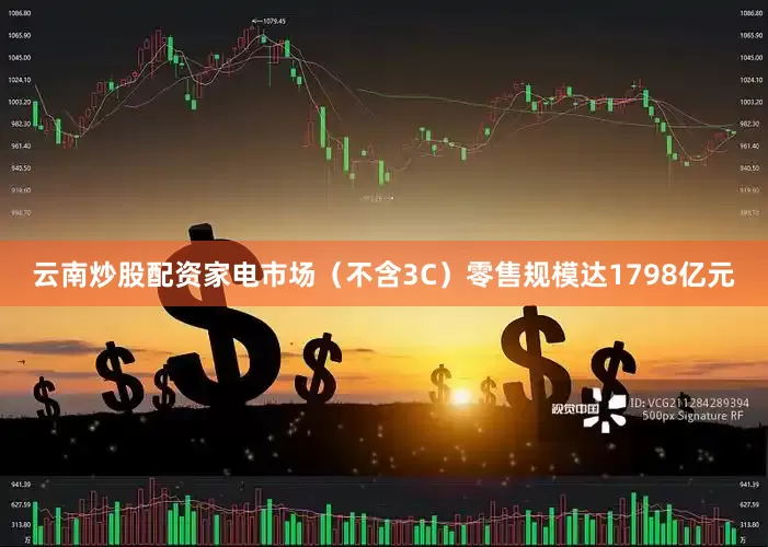 云南炒股配资家电市场（不含3C）零售规模达1798亿元