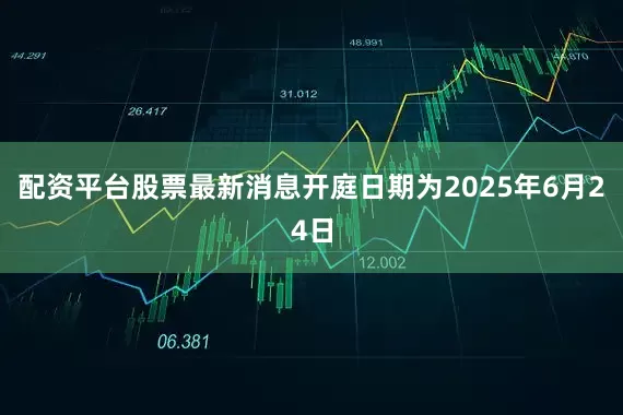 配资平台股票最新消息开庭日期为2025年6月24日