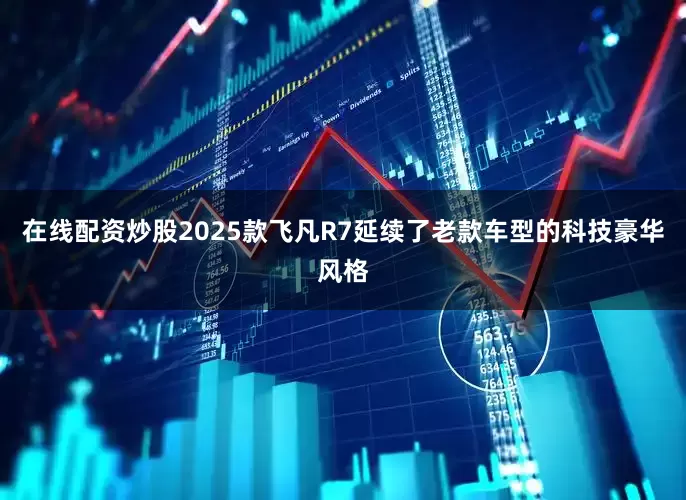 在线配资炒股2025款飞凡R7延续了老款车型的科技豪华风格