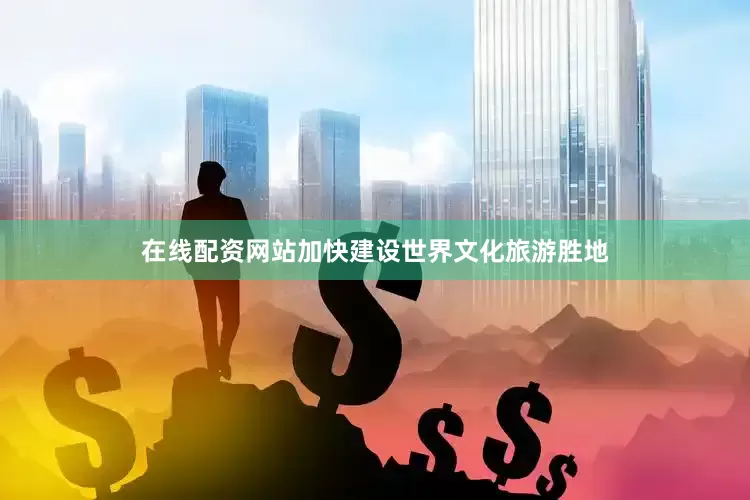 在线配资网站加快建设世界文化旅游胜地