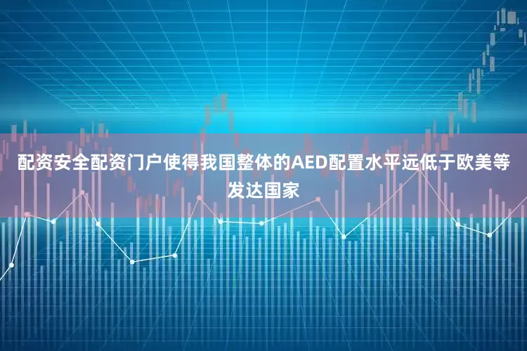 配资安全配资门户使得我国整体的AED配置水平远低于欧美等发达国家