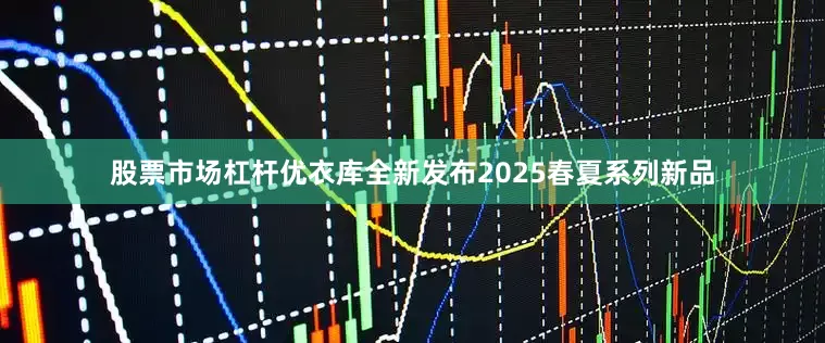 股票市场杠杆优衣库全新发布2025春夏系列新品