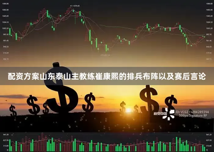 配资方案山东泰山主教练崔康熙的排兵布阵以及赛后言论