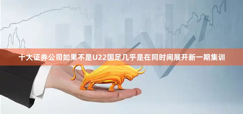 十大证券公司如果不是U22国足几乎是在同时间展开新一期集训