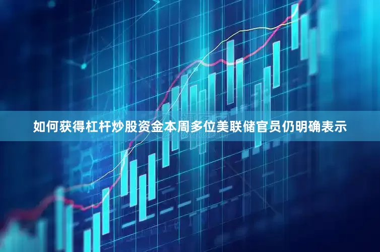 如何获得杠杆炒股资金本周多位美联储官员仍明确表示