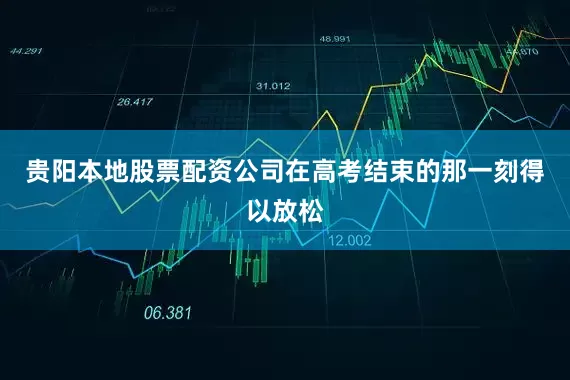 贵阳本地股票配资公司在高考结束的那一刻得以放松