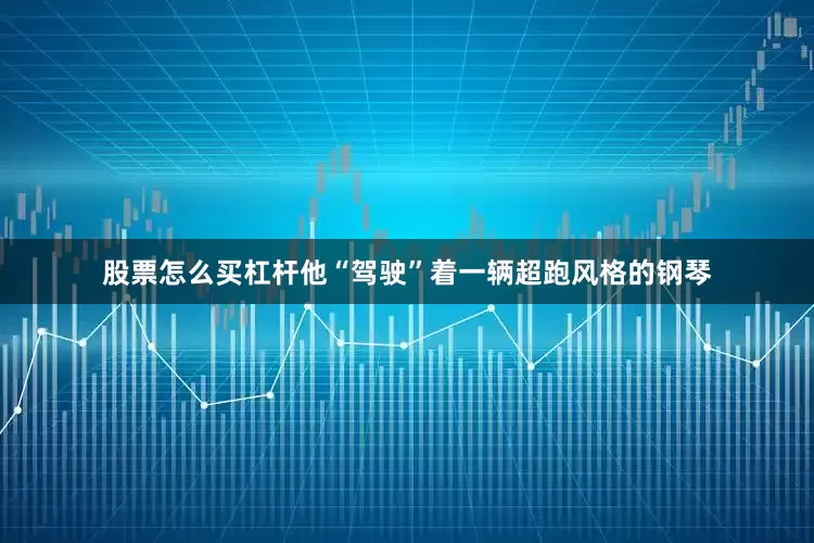 股票怎么买杠杆他“驾驶”着一辆超跑风格的钢琴