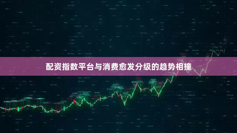 配资指数平台与消费愈发分级的趋势相撞