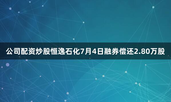 公司配资炒股恒逸石化7月4日融券偿还2.80万股