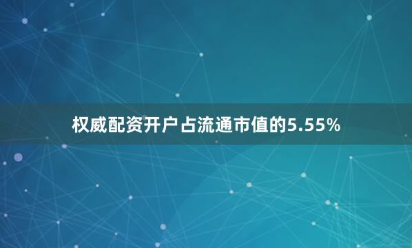 权威配资开户占流通市值的5.55%