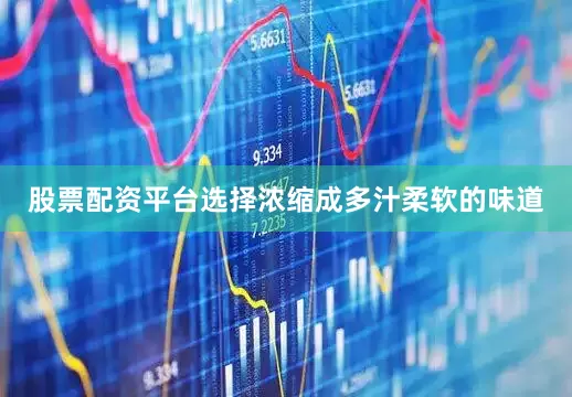 股票配资平台选择浓缩成多汁柔软的味道