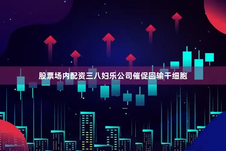 股票场内配资三八妇乐公司催促回输干细胞