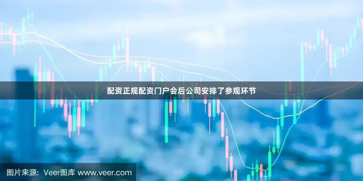 配资正规配资门户会后公司安排了参观环节