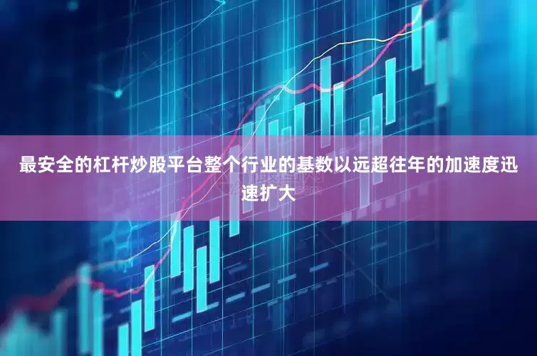 最安全的杠杆炒股平台整个行业的基数以远超往年的加速度迅速扩大