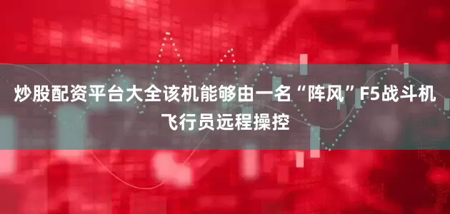 炒股配资平台大全该机能够由一名“阵风”F5战斗机飞行员远程操控