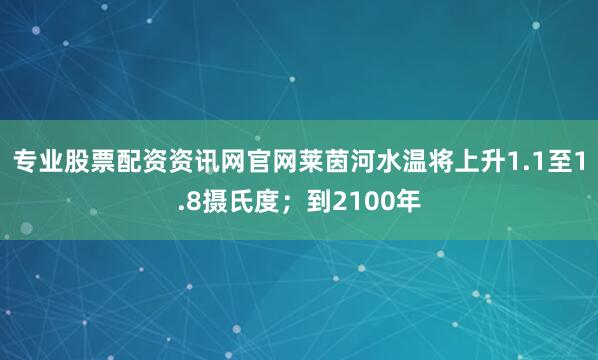 专业股票配资资讯网官网莱茵河水温将上升1.1至1.8摄氏度；到2100年