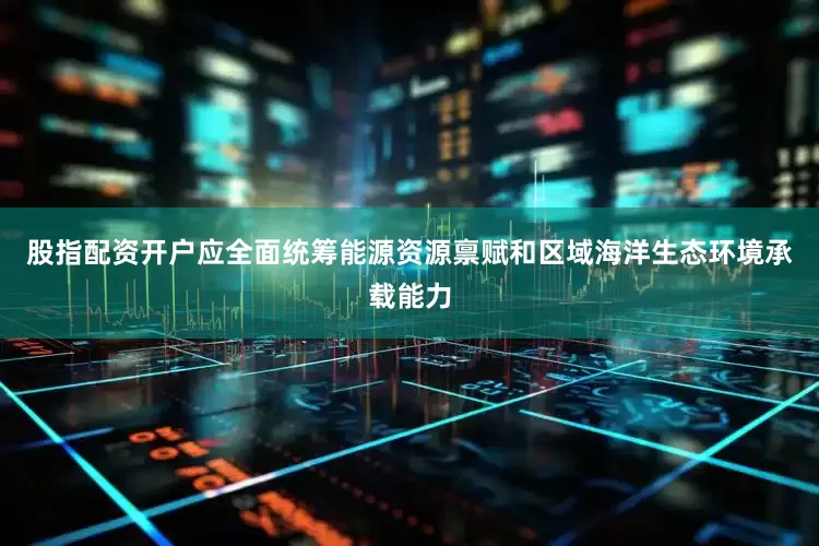 股指配资开户应全面统筹能源资源禀赋和区域海洋生态环境承载能力