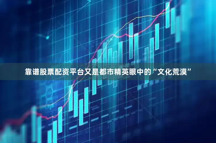 靠谱股票配资平台又是都市精英眼中的“文化荒漠”