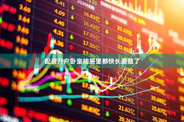 配资开户卧室抽屉里都快长蘑菇了