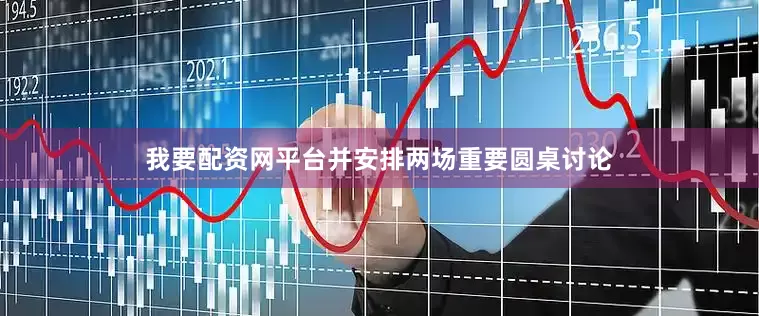 我要配资网平台并安排两场重要圆桌讨论