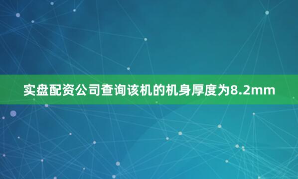 实盘配资公司查询该机的机身厚度为8.2mm