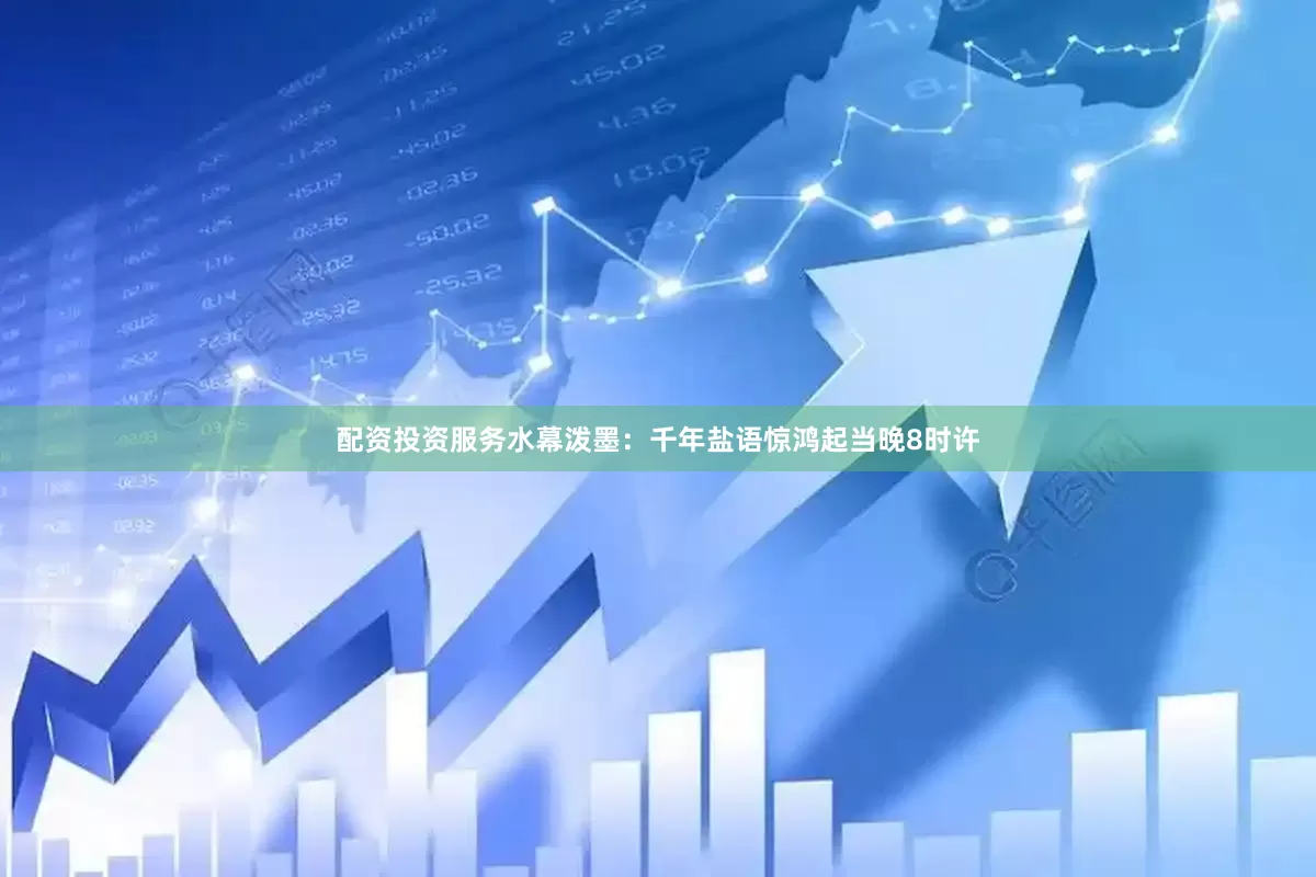 配资投资服务水幕泼墨：千年盐语惊鸿起当晚8时许