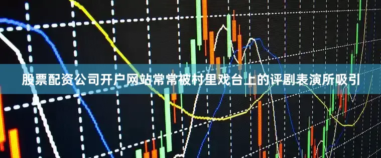 股票配资公司开户网站常常被村里戏台上的评剧表演所吸引