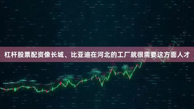 杠杆股票配资像长城、比亚迪在河北的工厂就很需要这方面人才