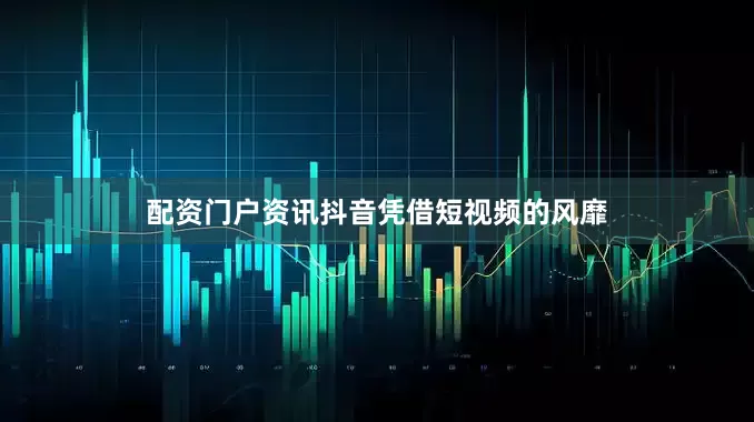配资门户资讯抖音凭借短视频的风靡