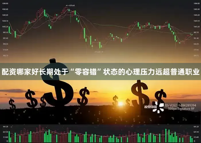 配资哪家好长期处于“零容错”状态的心理压力远超普通职业