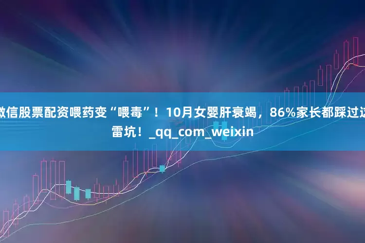 微信股票配资喂药变“喂毒”！10月女婴肝衰竭，86%家长都踩过这雷坑！_qq_com_weixin