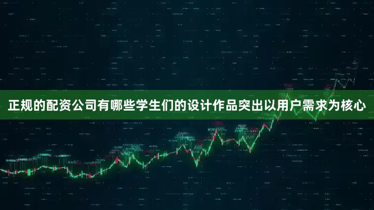 正规的配资公司有哪些学生们的设计作品突出以用户需求为核心