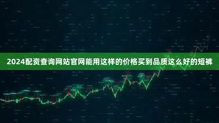 2024配资查询网站官网能用这样的价格买到品质这么好的短裤