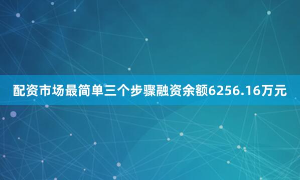 配资市场最简单三个步骤融资余额6256.16万元