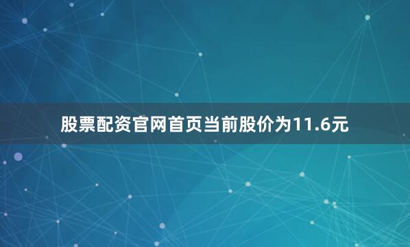 股票配资官网首页当前股价为11.6元