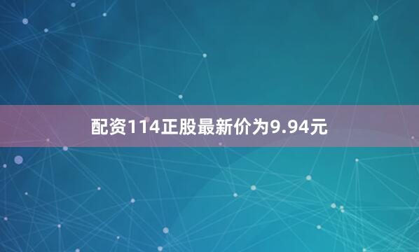 配资114正股最新价为9.94元